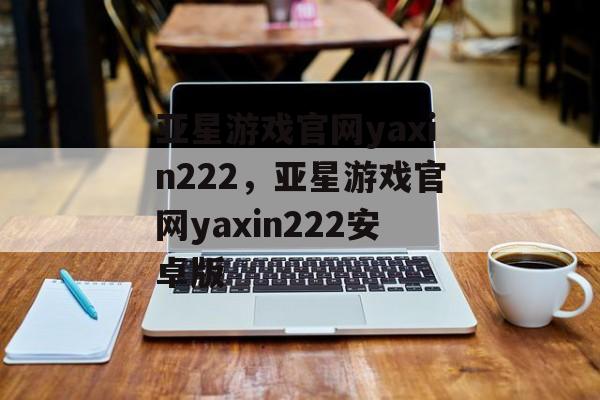 亚星游戏官网yaxin222，亚星游戏官网yaxin222安卓版