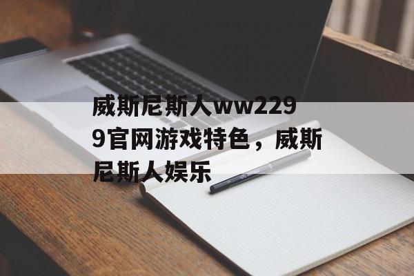 威斯尼斯人ww2299官网游戏特色，威斯尼斯人娱乐