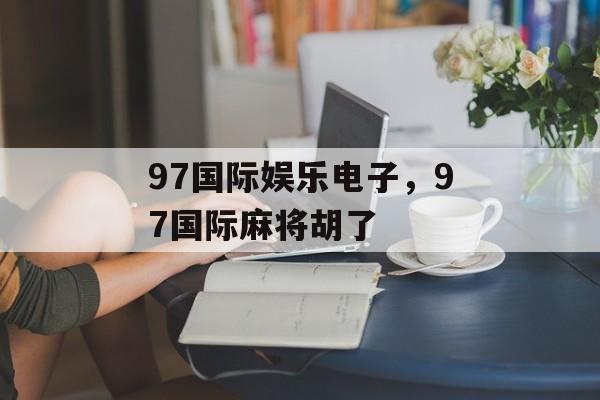 97国际娱乐电子，97国际麻将胡了