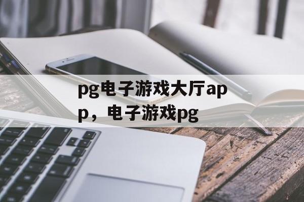 pg电子游戏大厅app，电子游戏pg