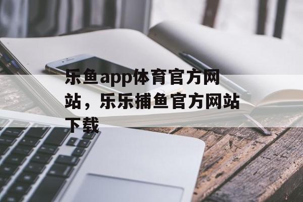 乐鱼app体育官方网站，乐乐捕鱼官方网站下载